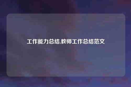 工作能力总结,教师工作总结范文