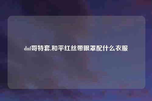 dnf哥特套,和平红丝带眼罩配什么衣服