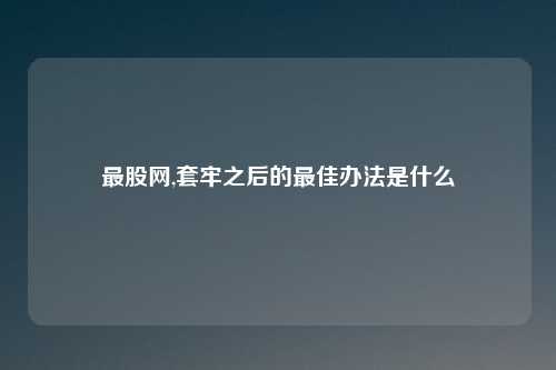 最股网,套牢之后的最佳办法是什么