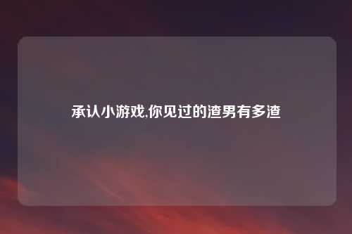 承认小游戏,你见过的渣男有多渣