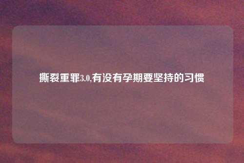撕裂重罪3.0,有没有孕期要坚持的习惯