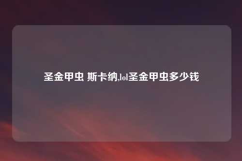 圣金甲虫 斯卡纳,lol圣金甲虫多少钱