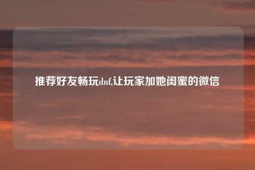推荐好友畅玩dnf,让玩家加她闺蜜的微信