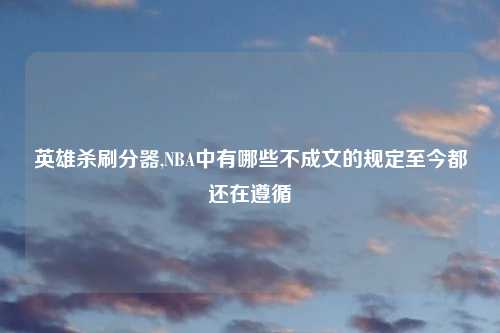 英雄杀刷分器,NBA中有哪些不成文的规定至今都还在遵循