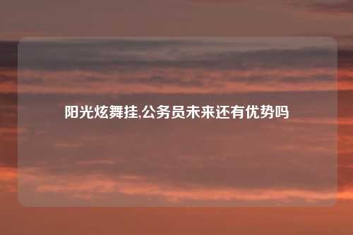 阳光炫舞挂,公务员未来还有优势吗
