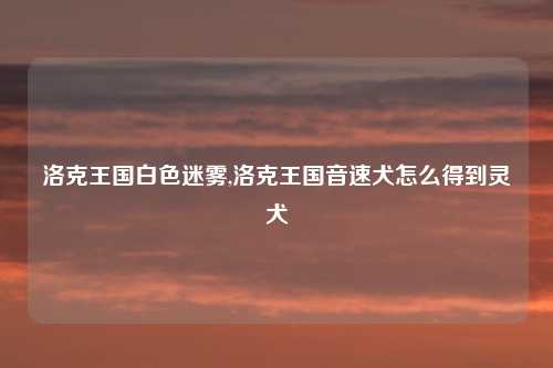 洛克王国白色迷雾,洛克王国音速犬怎么得到灵犬