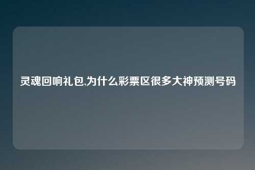 灵魂回响礼包,为什么彩票区很多大神预测号码