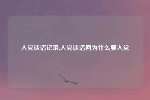 入党谈话记录,入党谈话问为什么要入党