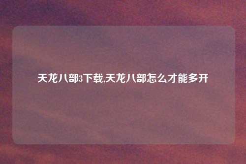 天龙八部3下载,天龙八部怎么才能多开