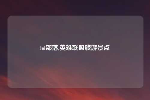 lol部落,英雄联盟旅游景点