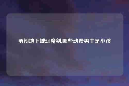 勇闯地下城2.8魔剑,哪些动漫男主是小孩