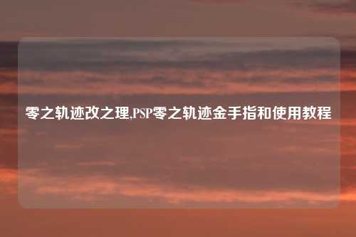 零之轨迹改之理,PSP零之轨迹金手指和使用教程