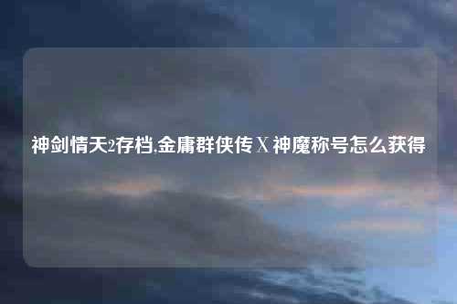 神剑情天2存档,金庸群侠传Ⅹ神魔称号怎么获得