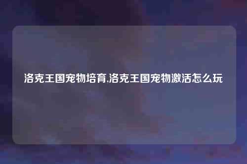 洛克王国宠物培育,洛克王国宠物激活怎么玩