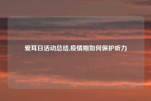 爱耳日活动总结,疫情期如何保护听力