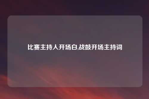 比赛主持人开场白,战鼓开场主持词