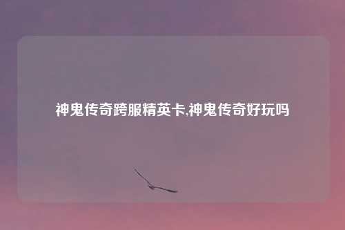 神鬼传奇跨服精英卡,神鬼传奇好玩吗