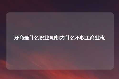 牙商是什么职业,明朝为什么不收工商业税