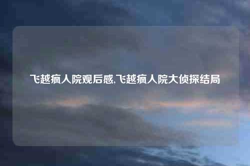 飞越疯人院观后感,飞越疯人院大侦探结局