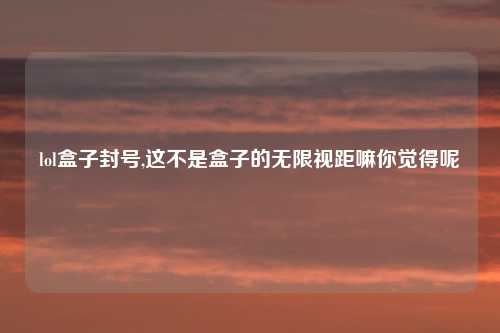 lol盒子封号,这不是盒子的无限视距嘛你觉得呢