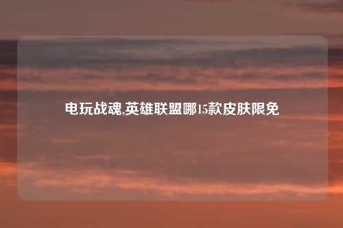 电玩战魂,英雄联盟哪15款皮肤限免