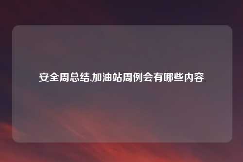安全周总结,加油站周例会有哪些内容