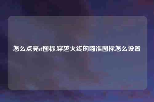 怎么点亮cf图标,穿越火线的瞄准图标怎么设置