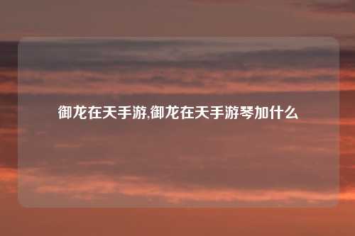 御龙在天手游,御龙在天手游琴加什么