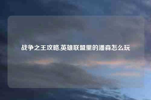 战争之王攻略,英雄联盟里的潘森怎么玩
