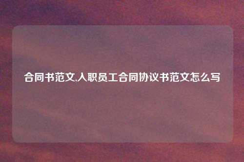 合同书范文,入职员工合同协议书范文怎么写