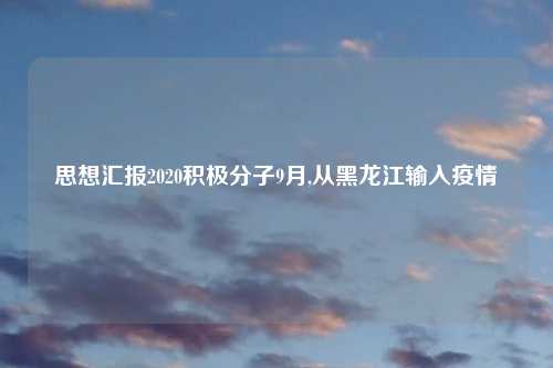 思想汇报2020积极分子9月,从黑龙江输入疫情