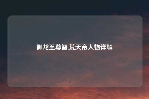 御龙至尊智,荒天帝人物详解
