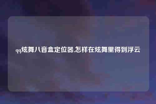 qq炫舞八音盒定位器,怎样在炫舞里得到浮云