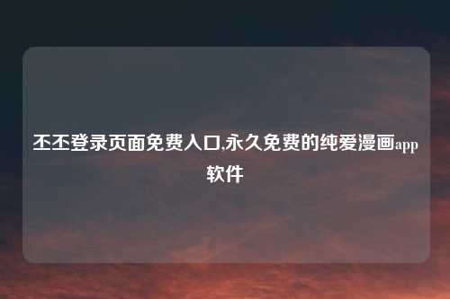丕丕登录页面免费入口,永久免费的纯爱漫画app软件