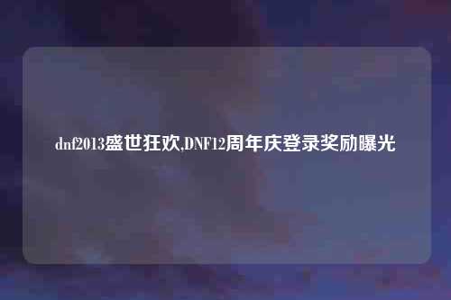 dnf2013盛世狂欢,DNF12周年庆登录奖励曝光