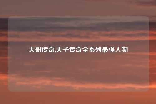 大哥传奇,天子传奇全系列最强人物