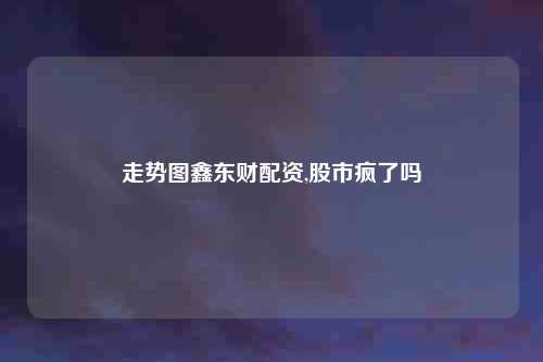 走势图鑫东财配资,股市疯了吗