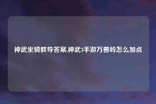 神武坐骑教导答案,神武3手游万兽岭怎么加点