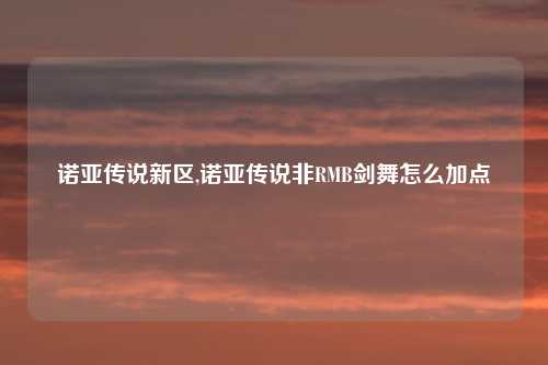 诺亚传说新区,诺亚传说非RMB剑舞怎么加点