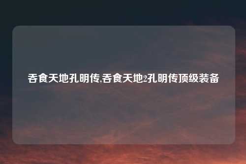 吞食天地孔明传,吞食天地2孔明传顶级装备