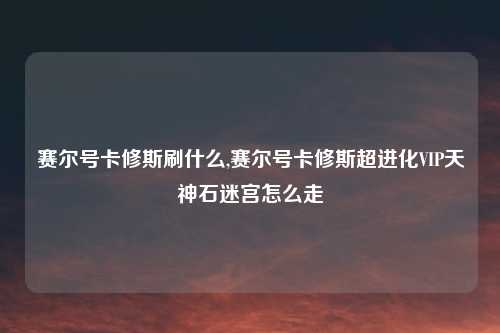 赛尔号卡修斯刷什么,赛尔号卡修斯超进化VIP天神石迷宫怎么走
