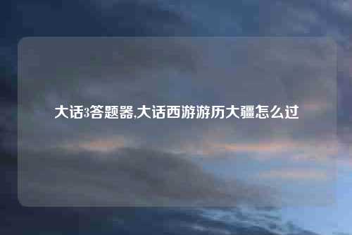 大话3答题器,大话西游游历大疆怎么过