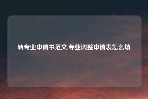 转专业申请书范文,专业调整申请表怎么填