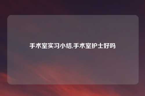 手术室实习小结,手术室护士好吗