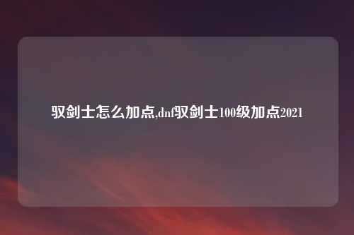 驭剑士怎么加点,dnf驭剑士100级加点2021