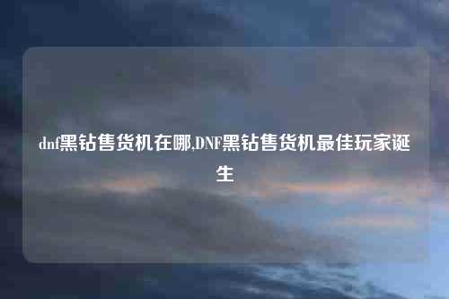 dnf黑钻售货机在哪,DNF黑钻售货机最佳玩家诞生