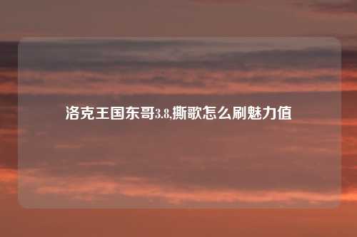 洛克王国东哥3.8,撕歌怎么刷魅力值
