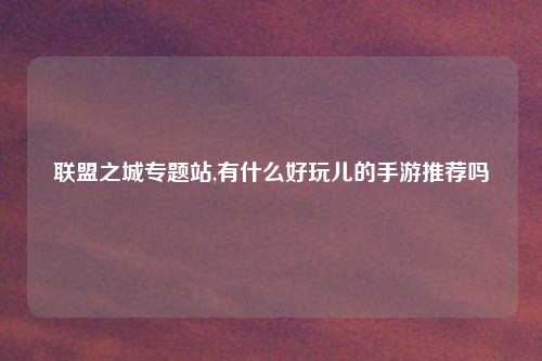 联盟之城专题站,有什么好玩儿的手游推荐吗