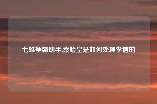 七雄争霸助手,秦始皇是如何处理李信的