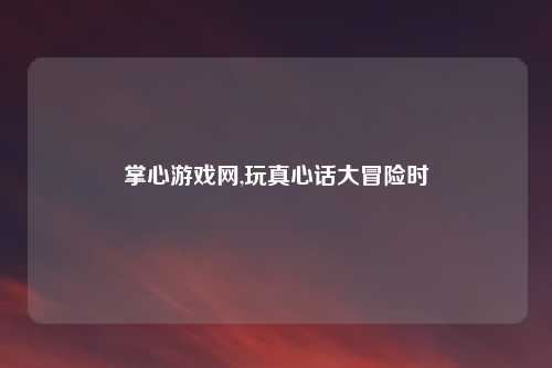 掌心游戏网,玩真心话大冒险时